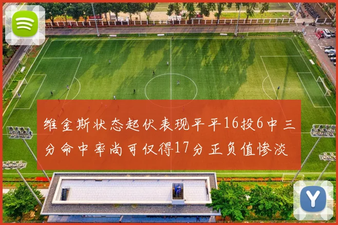 维金斯状态起伏表现平平16投6中三分命中率尚可仅得17分正负值惨淡12