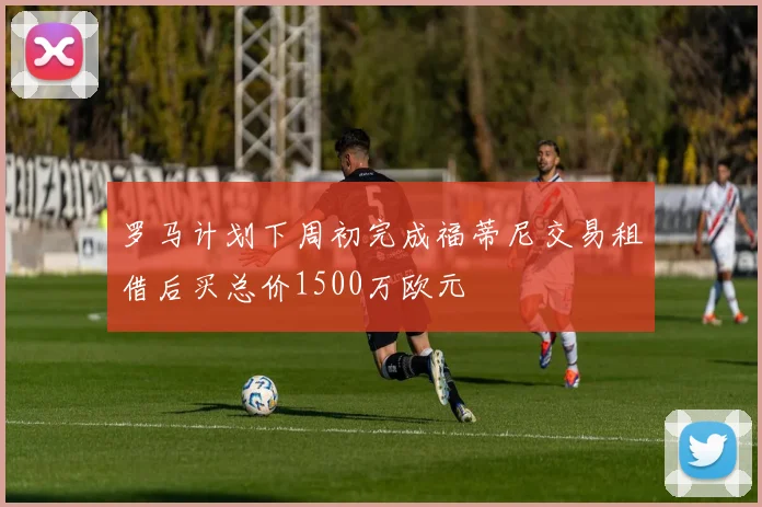 罗马计划下周初完成福蒂尼交易租借后买总价1500万欧元