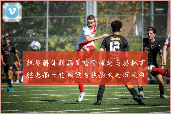 航母解体新篇章哈登崛起马瑟林掌舵老船长伦纳德与快船共赴沉没命运