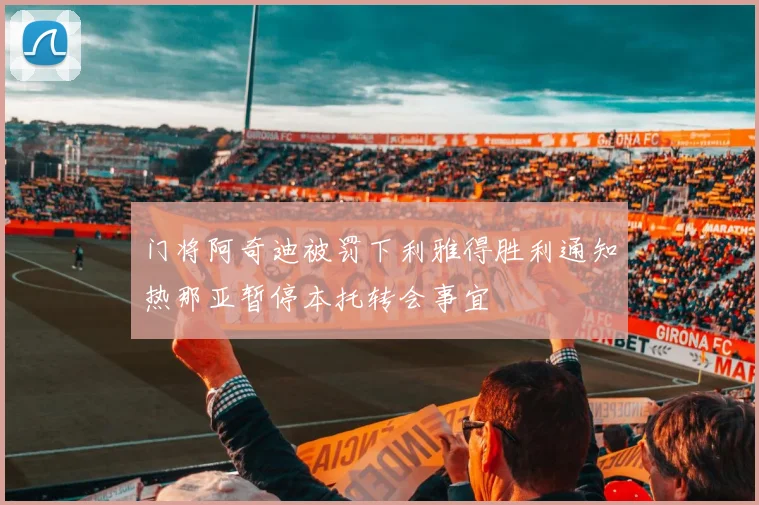 门将阿奇迪被罚下利雅得胜利通知热那亚暂停本托转会事宜