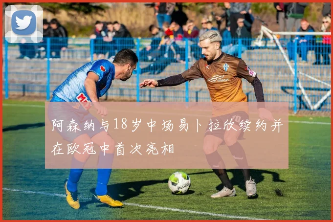 阿森纳与18岁中场易卜拉欣续约并在欧冠中首次亮相