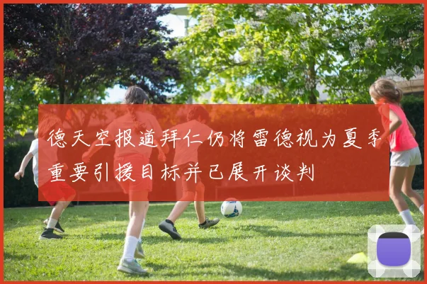 德天空报道拜仁仍将雷德视为夏季重要引援目标并已展开谈判