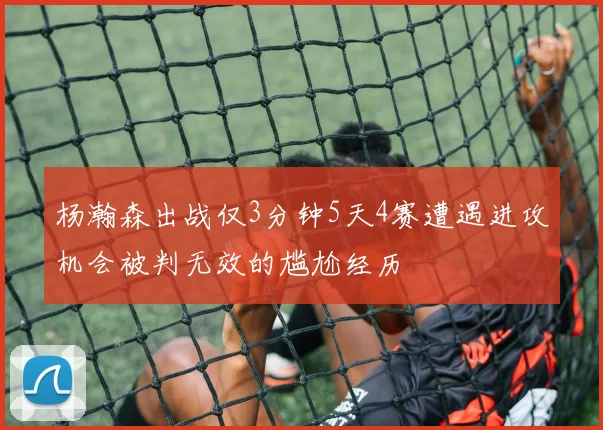 杨瀚森出战仅3分钟5天4赛遭遇进攻机会被判无效的尴尬经历