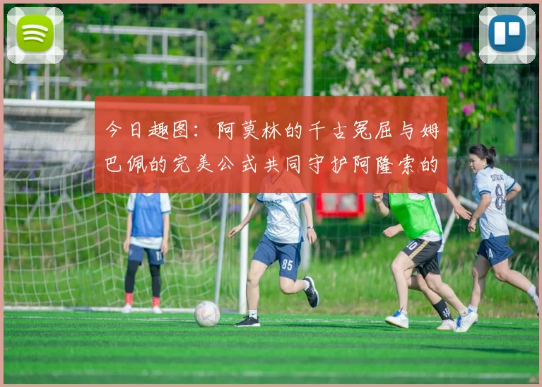 今日趣图：阿莫林的千古冤屈与姆巴佩的完美公式共同守护阿隆索的传奇故事