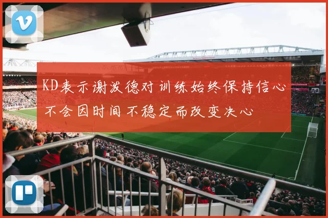 KD表示谢泼德对训练始终保持信心不会因时间不稳定而改变决心