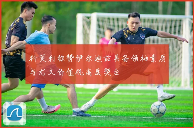 科莫利称赞伊尔迪兹具备领袖素质与尤文价值观高度契合