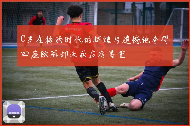 C罗在梅西时代的辉煌与遗憾他夺得四座欧冠却未获应有尊重