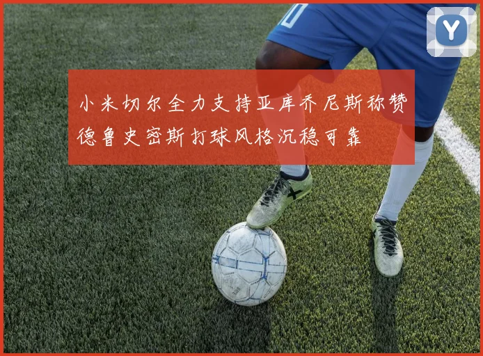 小米切尔全力支持亚库乔尼斯称赞德鲁史密斯打球风格沉稳可靠