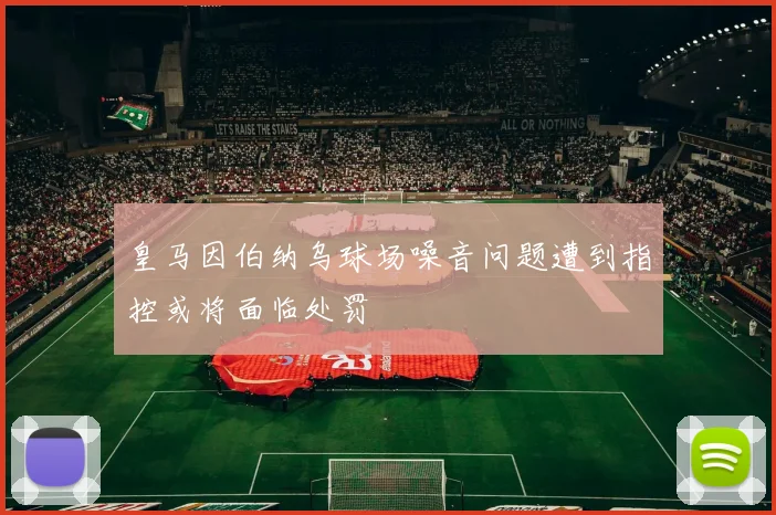 皇马因伯纳乌球场噪音问题遭到指控或将面临处罚
