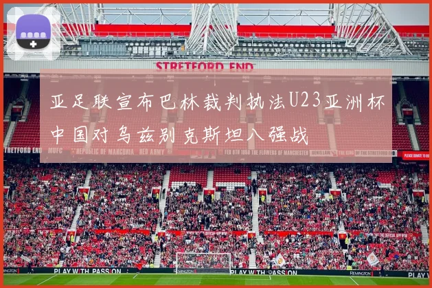 亚足联宣布巴林裁判执法U23亚洲杯中国对乌兹别克斯坦八强战