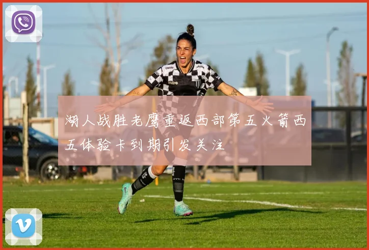 湖人战胜老鹰重返西部第五火箭西五体验卡到期引发关注