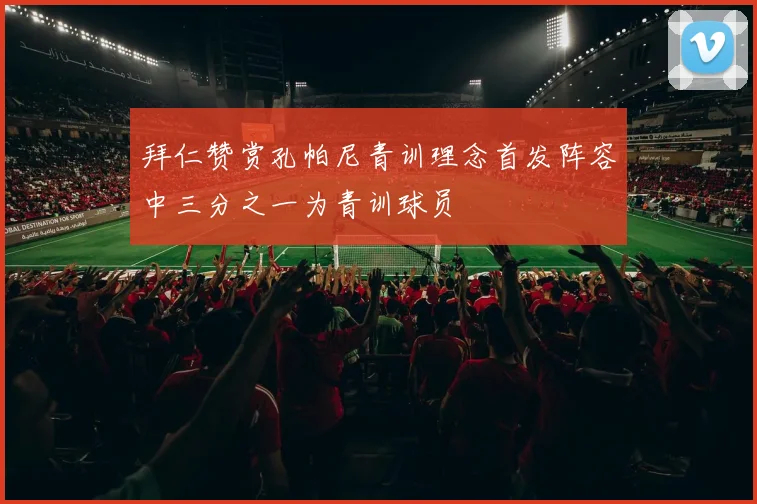 拜仁赞赏孔帕尼青训理念首发阵容中三分之一为青训球员