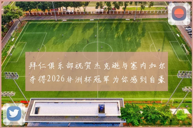 拜仁俱乐部祝贺杰克逊与塞内加尔夺得2026非洲杯冠军为你感到自豪
