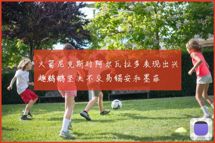 火箭尼克斯对阿尔瓦拉多表现出兴趣鹈鹕坚决不交易锡安和墨菲